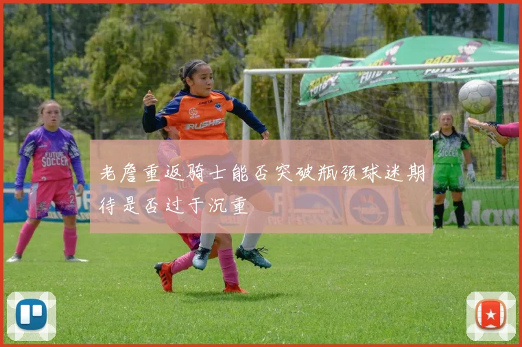 老詹重返骑士能否突破瓶颈球迷期待是否过于沉重