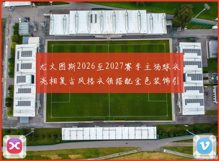 尤文图斯2026至2027赛季主场球衣亮相复古风格衣领搭配金色装饰引关注