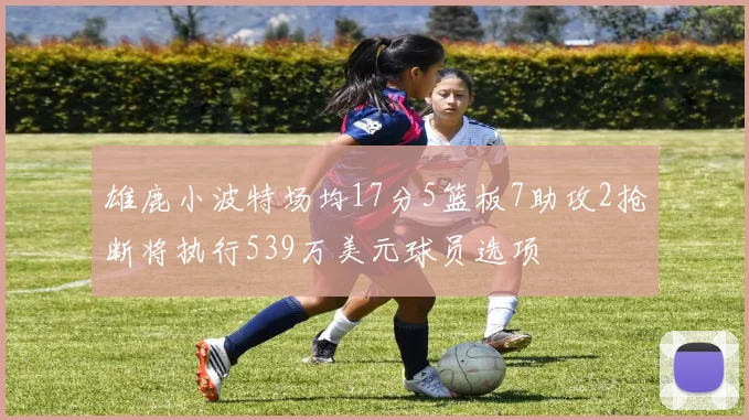 雄鹿小波特场均17分5篮板7助攻2抢断将执行539万美元球员选项