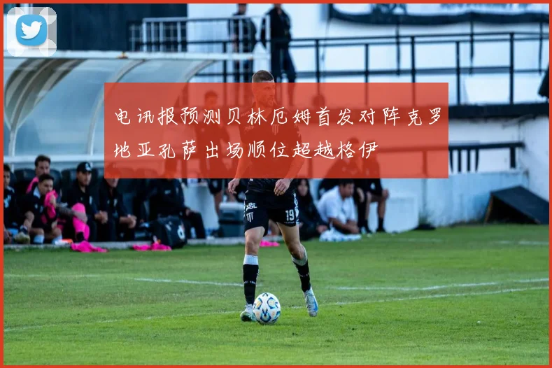 电讯报预测贝林厄姆首发对阵克罗地亚孔萨出场顺位超越格伊
