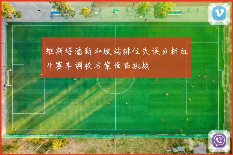 维斯塔潘新加坡站排位失误分析红牛赛车调校方案面临挑战
