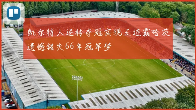 凯尔特人逆转夺冠实现五连霸哈茨遗憾错失66年冠军梦
