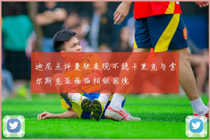 迪尼点评曼联表现不稳卡里克与索尔斯克亚面临相似困境