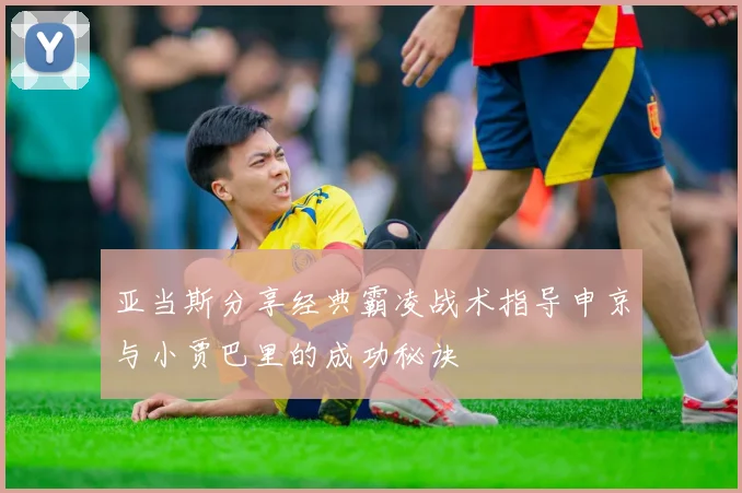 亚当斯分享经典霸凌战术指导申京与小贾巴里的成功秘诀
