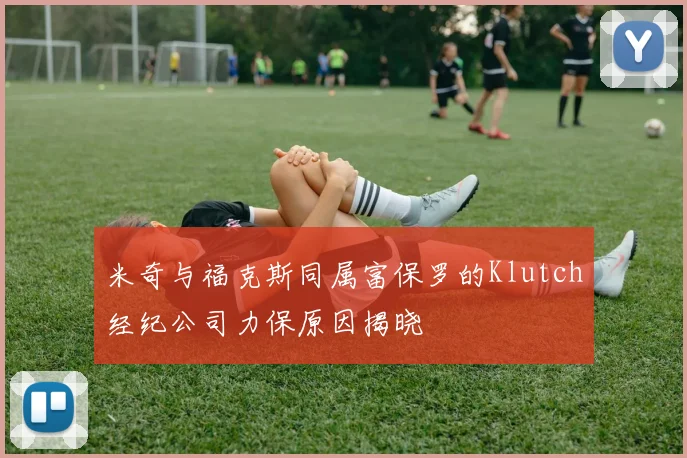 米奇与福克斯同属富保罗的Klutch经纪公司力保原因揭晓