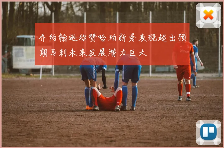 乔约翰逊称赞哈珀新秀表现超出预期马刺未来发展潜力巨大