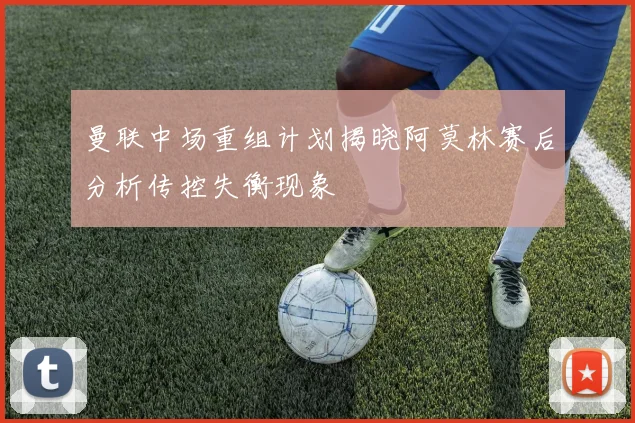 曼联中场重组计划揭晓阿莫林赛后分析传控失衡现象