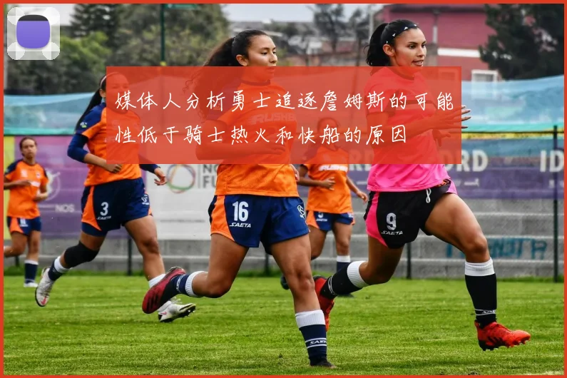 媒体人分析勇士追逐詹姆斯的可能性低于骑士热火和快船的原因