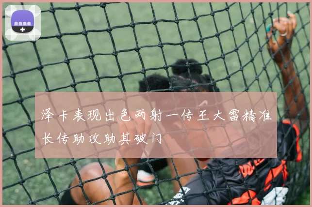 泽卡表现出色两射一传王大雷精准长传助攻助其破门
