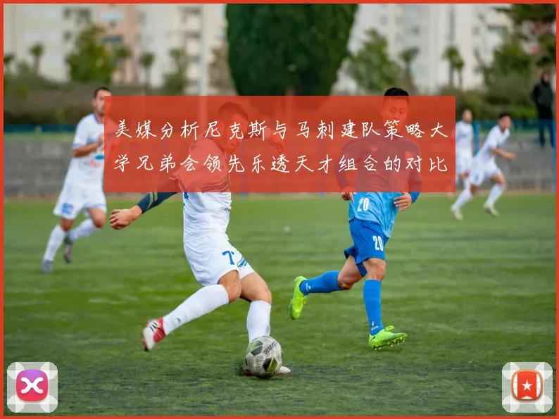 美媒分析尼克斯与马刺建队策略大学兄弟会领先乐透天才组合的对比