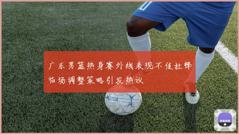 广东男篮热身赛外线表现不佳杜锋临场调整策略引发热议