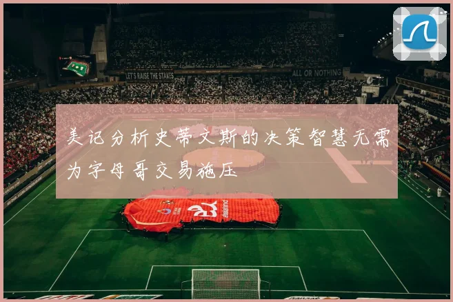 美记分析史蒂文斯的决策智慧无需为字母哥交易施压