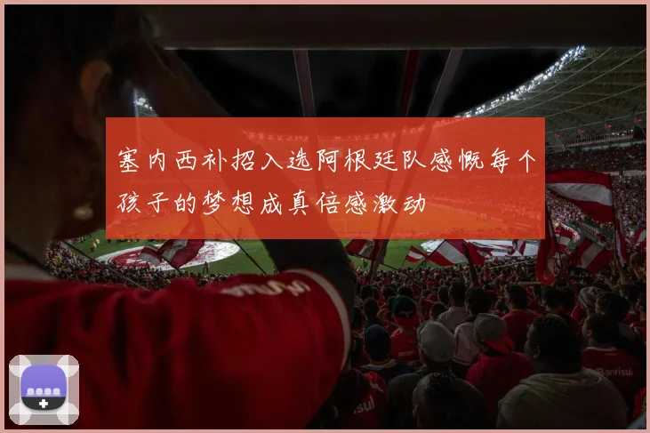 塞内西补招入选阿根廷队感慨每个孩子的梦想成真倍感激动