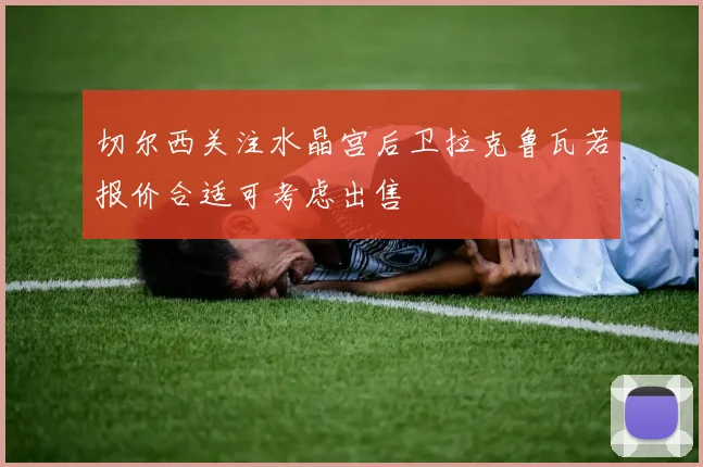 切尔西关注水晶宫后卫拉克鲁瓦若报价合适可考虑出售