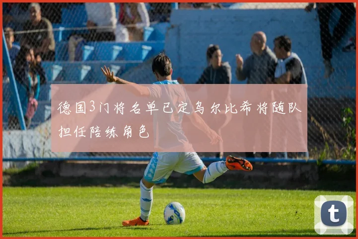 德国3门将名单已定乌尔比希将随队担任陪练角色
