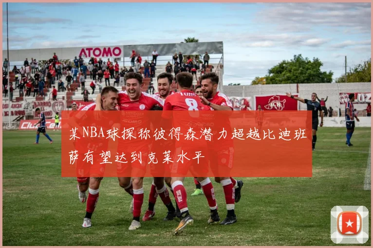 某NBA球探称彼得森潜力超越比迪班萨有望达到克莱水平