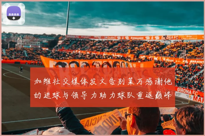 加维社交媒体发文告别莱万感谢他的进球与领导力助力球队重返巅峰
