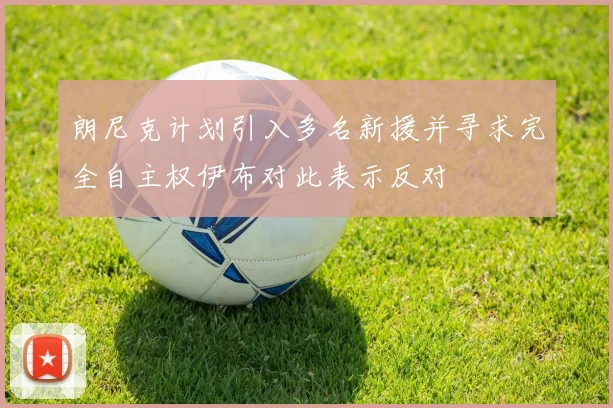 朗尼克计划引入多名新援并寻求完全自主权伊布对此表示反对