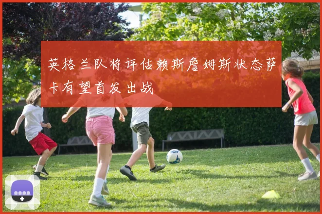英格兰队将评估赖斯詹姆斯状态萨卡有望首发出战