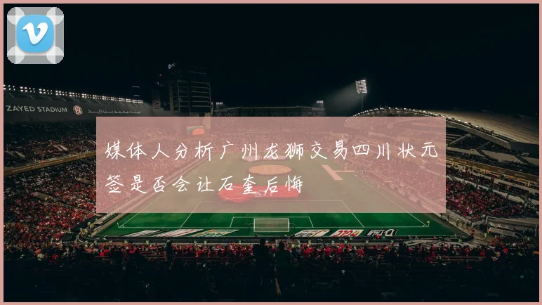 媒体人分析广州龙狮交易四川状元签是否会让石奎后悔